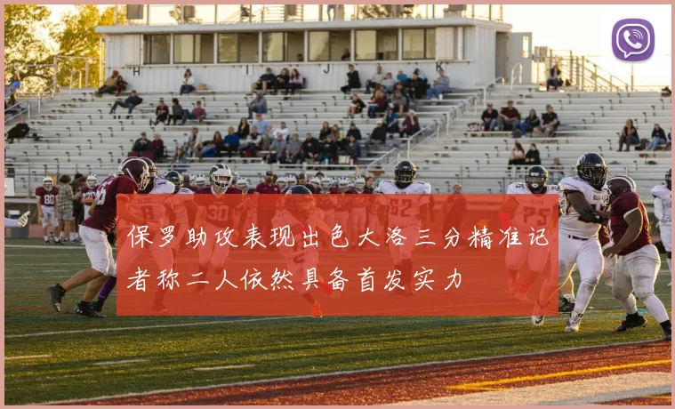 保罗助攻表现出色大洛三分精准记者称二人依然具备首发实力