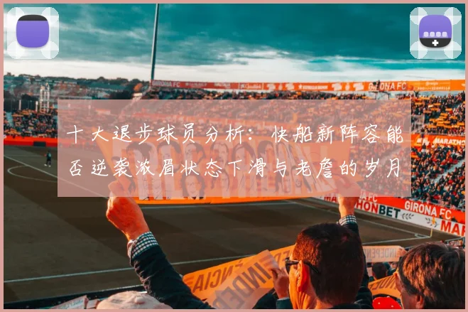 十大退步球员分析：快船新阵容能否逆袭浓眉状态下滑与老詹的岁月流逝