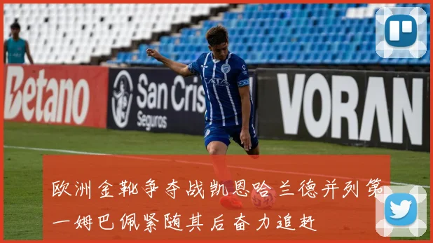 欧洲金靴争夺战凯恩哈兰德并列第一姆巴佩紧随其后奋力追赶
