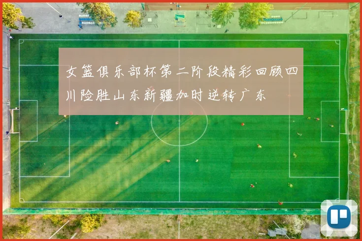女篮俱乐部杯第二阶段精彩回顾四川险胜山东新疆加时逆转广东