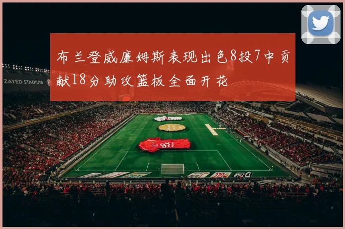布兰登威廉姆斯表现出色8投7中贡献18分助攻篮板全面开花