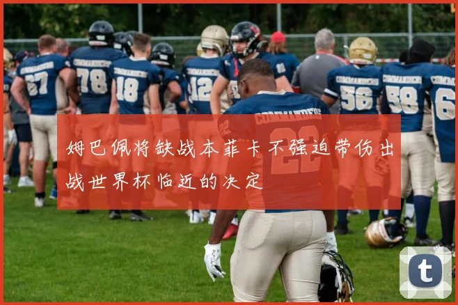 姆巴佩将缺战本菲卡不强迫带伤出战世界杯临近的决定