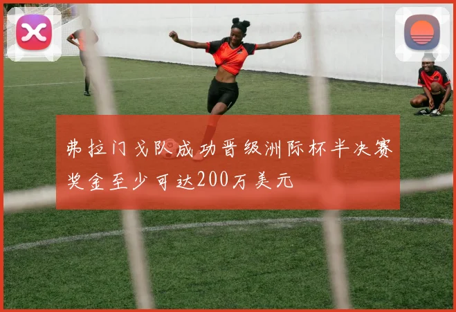 弗拉门戈队成功晋级洲际杯半决赛奖金至少可达200万美元