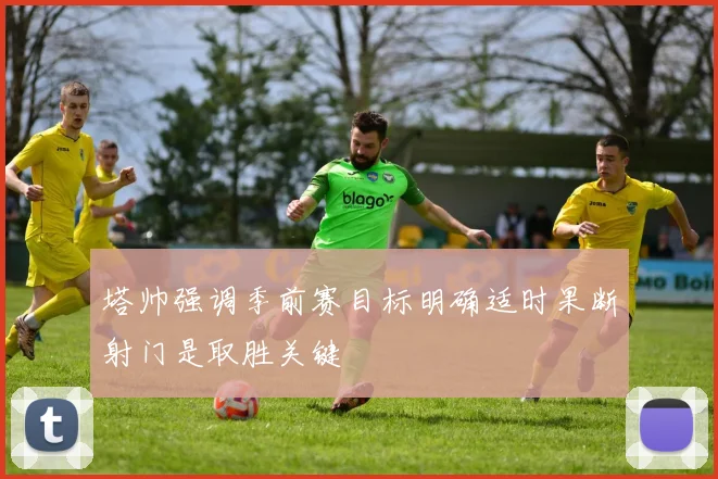 塔帅强调季前赛目标明确适时果断射门是取胜关键