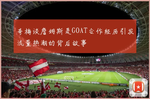 夸梅谈詹姆斯是GOAT合作经历引发流量热潮的背后故事