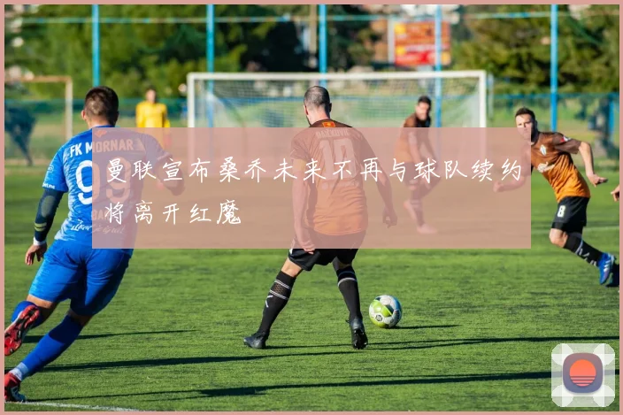 曼联宣布桑乔未来不再与球队续约将离开红魔