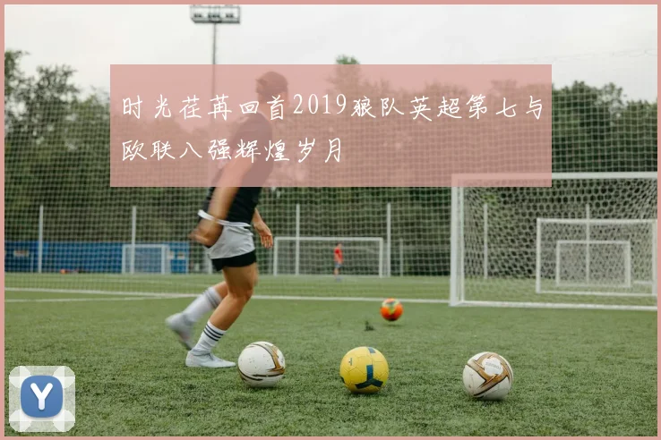 时光荏苒回首2019狼队英超第七与欧联八强辉煌岁月
