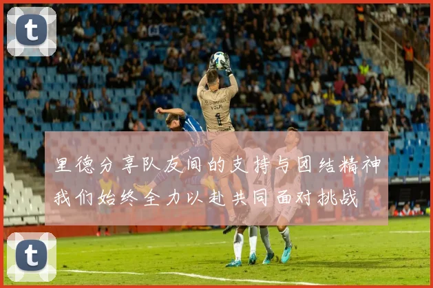 里德分享队友间的支持与团结精神我们始终全力以赴共同面对挑战