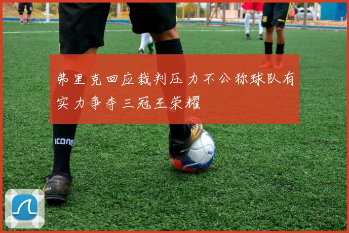 弗里克回应裁判压力不公称球队有实力争夺三冠王荣耀
