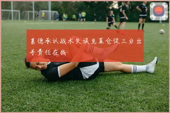 基德承认战术失误克莱仓促三分出手责任在我