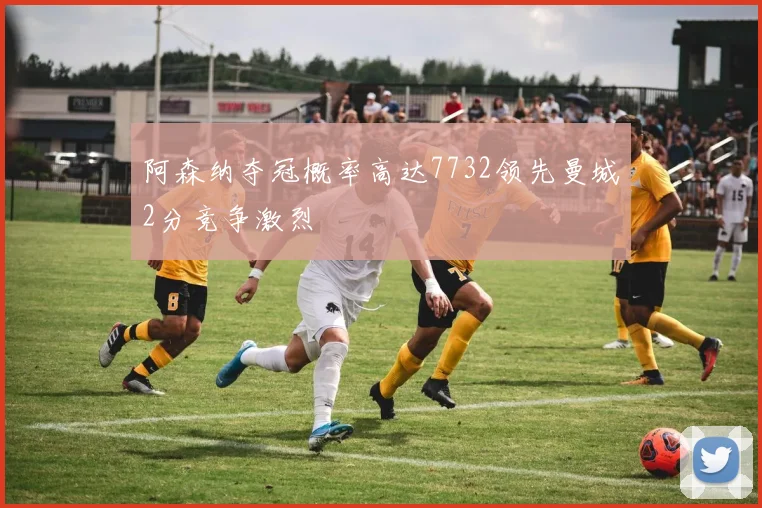 阿森纳夺冠概率高达7732领先曼城2分竞争激烈