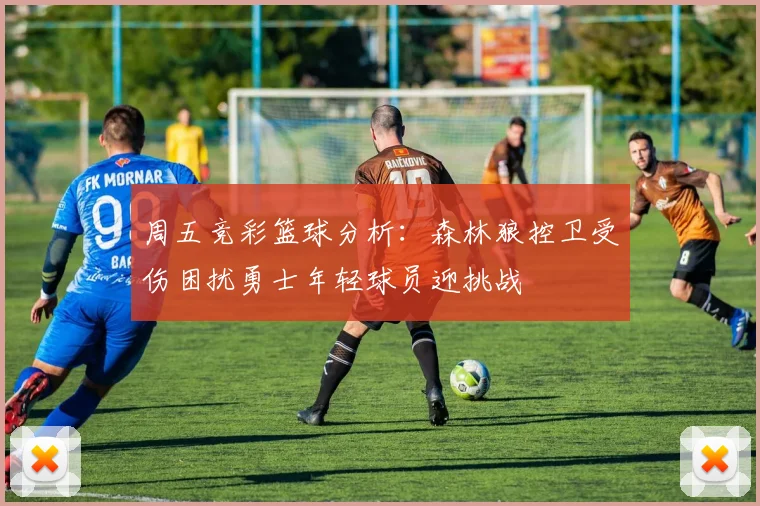 周五竞彩篮球分析：森林狼控卫受伤困扰勇士年轻球员迎挑战