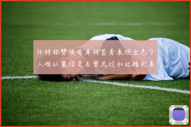 怀特称赞埃奇库姆首秀表现出色令人难以置信是否曾见过如此精彩表现