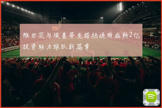 维尔茨与埃基蒂克搭档逐渐成熟2亿投资助力球队新篇章