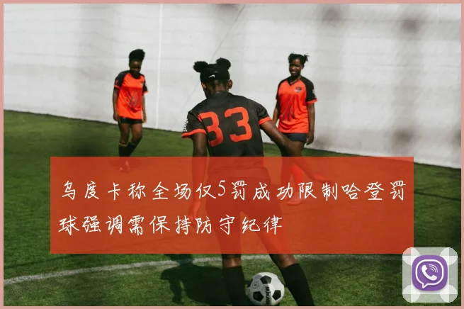 乌度卡称全场仅5罚成功限制哈登罚球强调需保持防守纪律