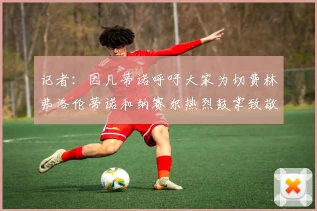 记者：因凡蒂诺呼吁大家为切费林弗洛伦蒂诺和纳赛尔热烈鼓掌致敬