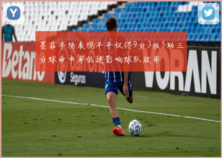 墨菲半场表现平平仅得9分3板5助三分球命中率低迷影响球队效率