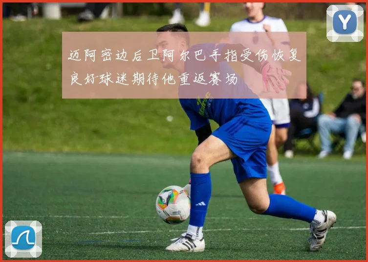 迈阿密边后卫阿尔巴手指受伤恢复良好球迷期待他重返赛场