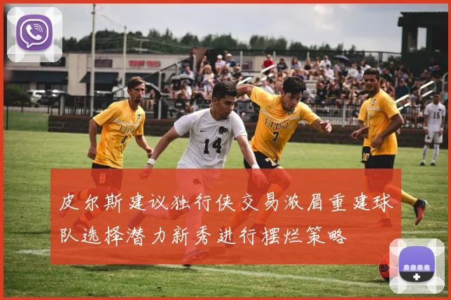 皮尔斯建议独行侠交易浓眉重建球队选择潜力新秀进行摆烂策略