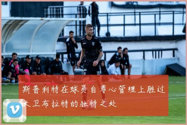 斯普利特在球员自尊心管理上胜过大卫布拉特的独特之处