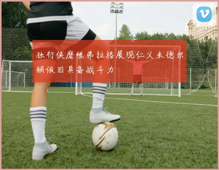 独行侠磨练弗拉格展现仁义米德尔顿依旧具备战斗力