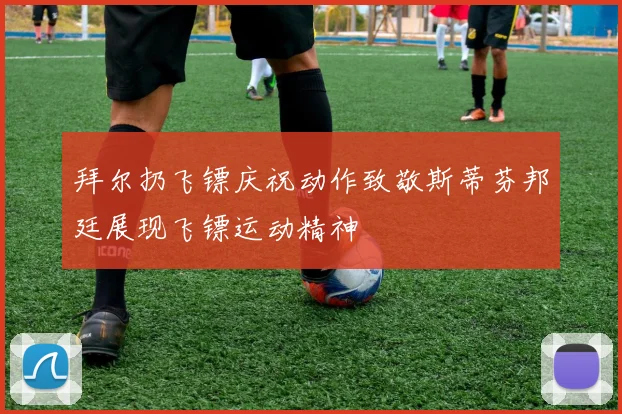 拜尔扔飞镖庆祝动作致敬斯蒂芬邦廷展现飞镖运动精神