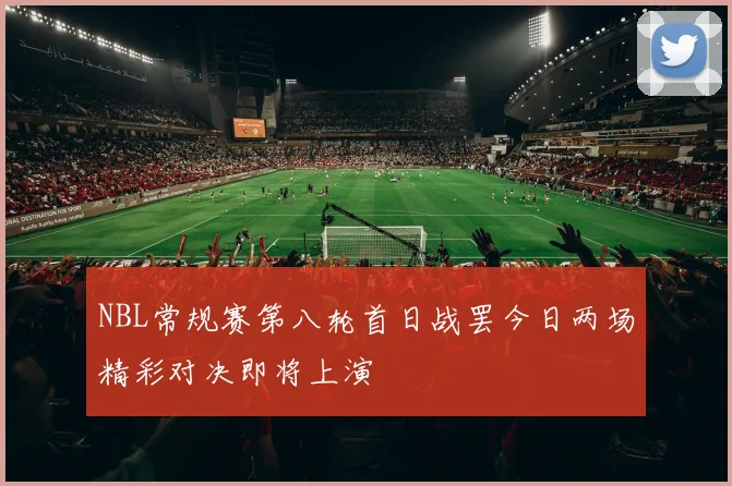 NBL常规赛第八轮首日战罢今日两场精彩对决即将上演