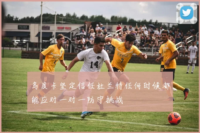 乌度卡坚定信任杜兰特任何时候都能应对一对一防守挑战