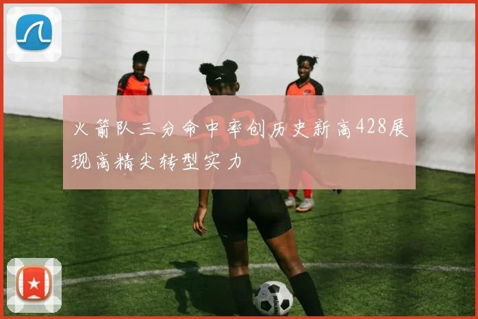 火箭队三分命中率创历史新高428展现高精尖转型实力