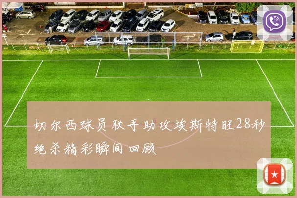 切尔西球员联手助攻埃斯特旺28秒绝杀精彩瞬间回顾