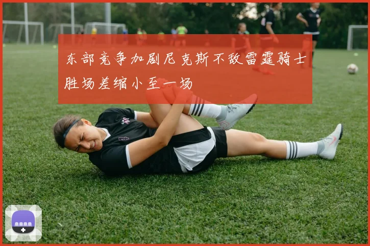 东部竞争加剧尼克斯不敌雷霆骑士胜场差缩小至一场