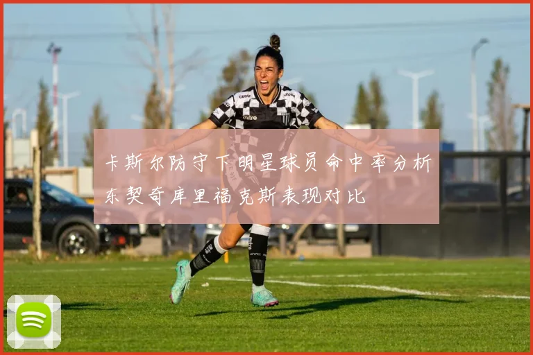 卡斯尔防守下明星球员命中率分析东契奇库里福克斯表现对比