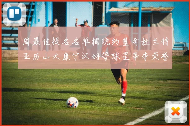 周最佳提名名单揭晓约基奇杜兰特亚历山大康宁汉姆等球星争夺荣誉