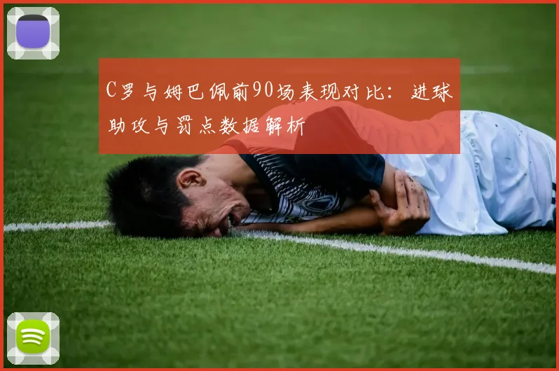 C罗与姆巴佩前90场表现对比：进球助攻与罚点数据解析
