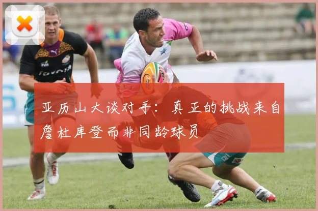 亚历山大谈对手：真正的挑战来自詹杜库登而非同龄球员