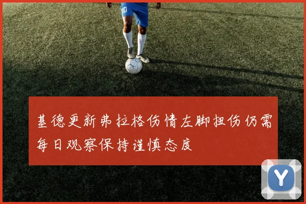 基德更新弗拉格伤情左脚扭伤仍需每日观察保持谨慎态度