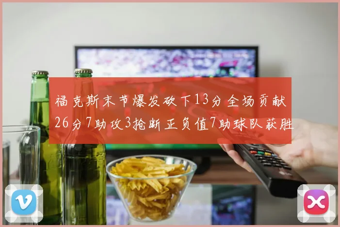 福克斯末节爆发砍下13分全场贡献26分7助攻3抢断正负值7助球队获胜