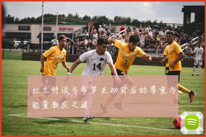 杜兰特谈与希罗互动背后的尊重与能量激发之道