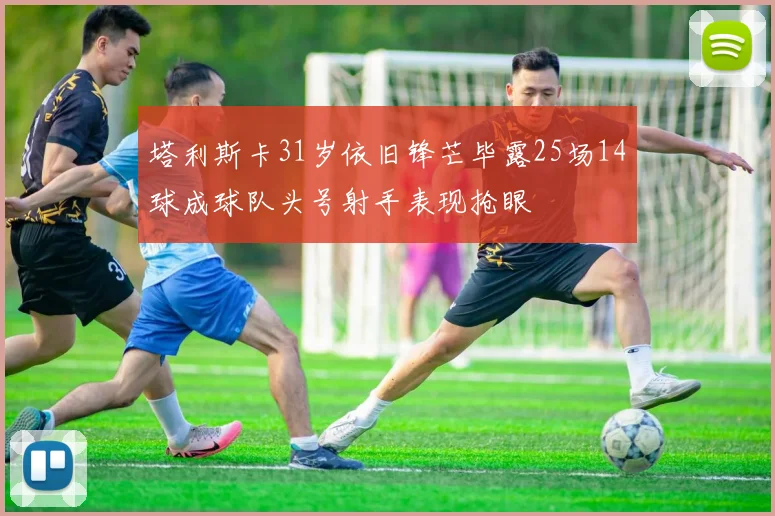 塔利斯卡31岁依旧锋芒毕露25场14球成球队头号射手表现抢眼