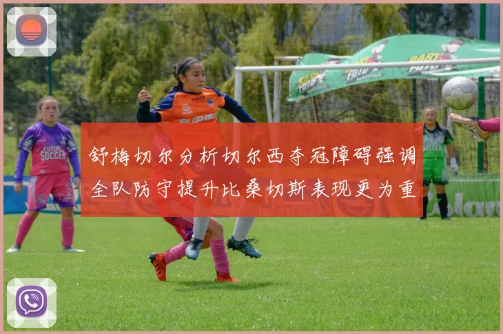 舒梅切尔分析切尔西夺冠障碍强调全队防守提升比桑切斯表现更为重要