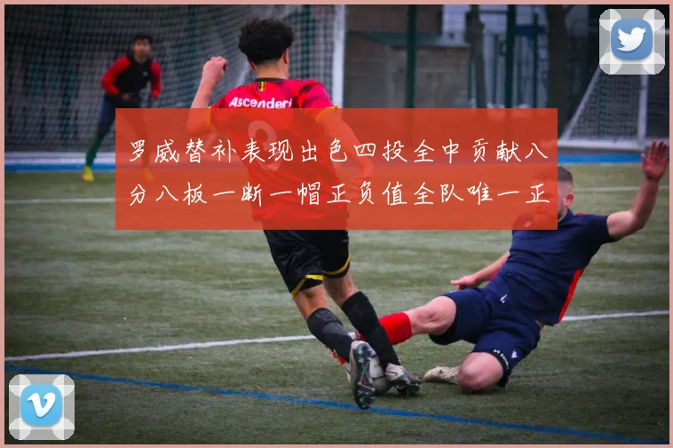 罗威替补表现出色四投全中贡献八分八板一断一帽正负值全队唯一正值