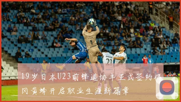 19岁日本U23前锋道协丰正式签约福冈黄蜂开启职业生涯新篇章