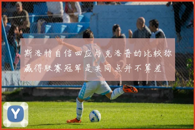 斯洛特自信回应与克洛普的比较称赢得联赛冠军是共同点并不算差