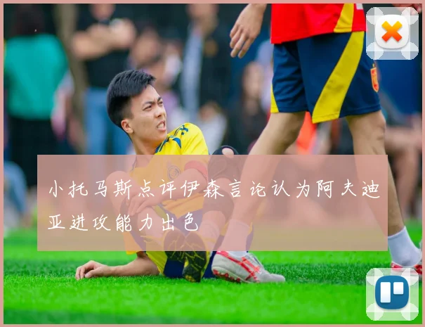 小托马斯点评伊森言论认为阿夫迪亚进攻能力出色