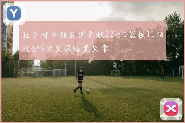 杜兰特全能发挥贡献22分5篮板11助攻但6次失误略显失常