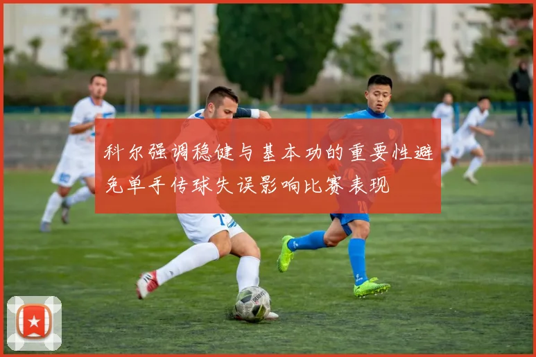 科尔强调稳健与基本功的重要性避免单手传球失误影响比赛表现