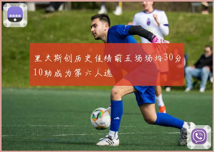 里夫斯创历史佳绩前五场场均30分10助成为第六人选