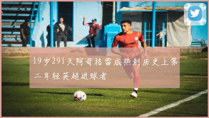 19岁291天阿奇格雷成热刺历史上第二年轻英超进球者