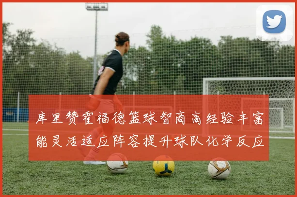 库里赞霍福德篮球智商高经验丰富能灵活适应阵容提升球队化学反应