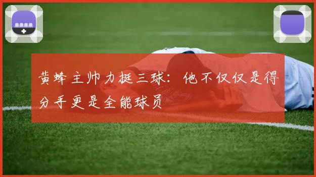 黄蜂主帅力挺三球：他不仅仅是得分手更是全能球员